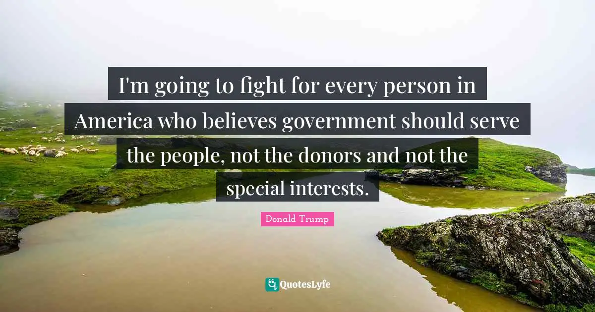 Donald Trump Quotes: "I'm going to fight for every person in America who believes government should serve the people, not the donors and not the special interests."