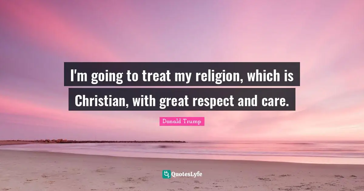 I'm going to treat my religion, which is Christian, with great respect and care.