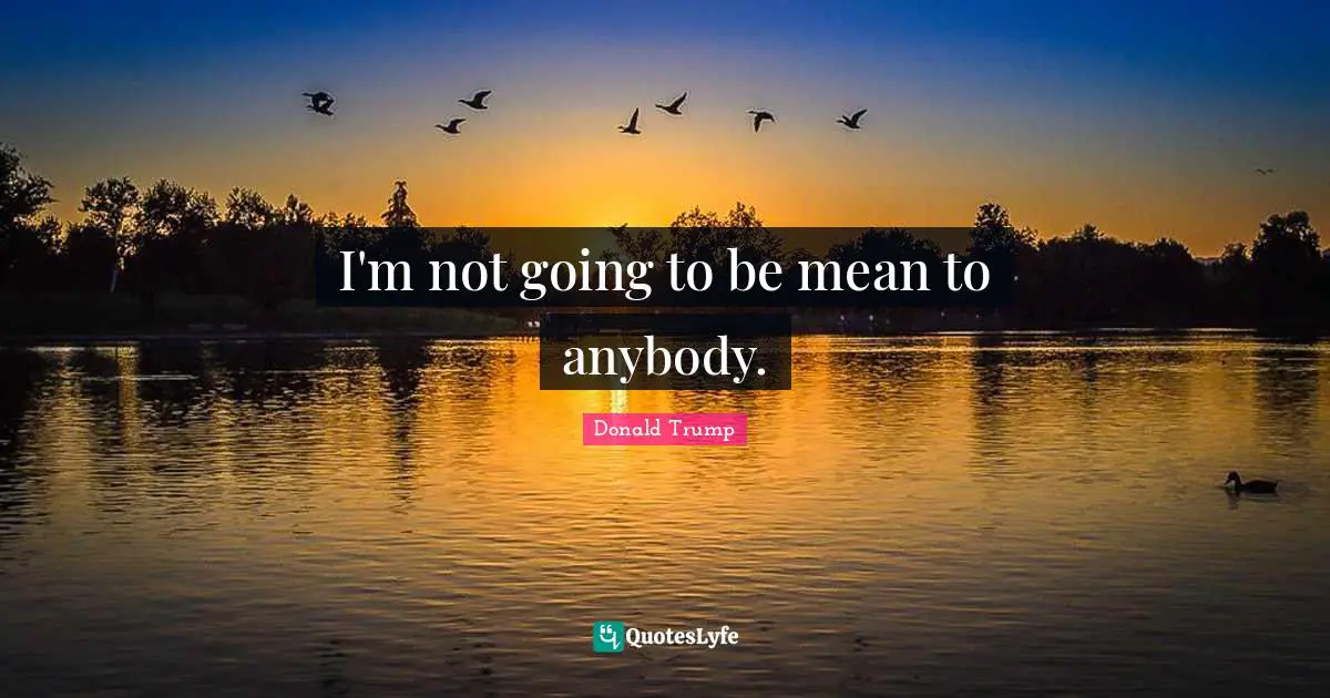 I'm not going to be mean to anybody.