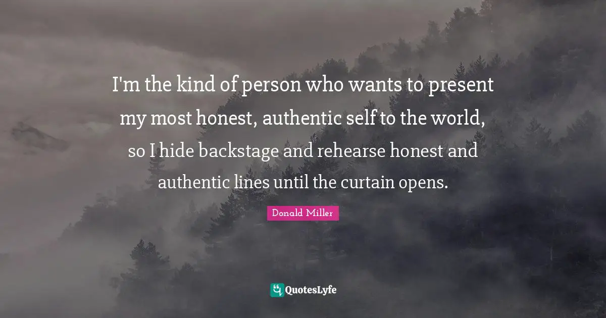 Donald Miller Quotes: I'm the kind of person who wants to present my most honest, authentic self to the world, so I hide backstage and rehearse honest and authentic lines until the curtain opens.