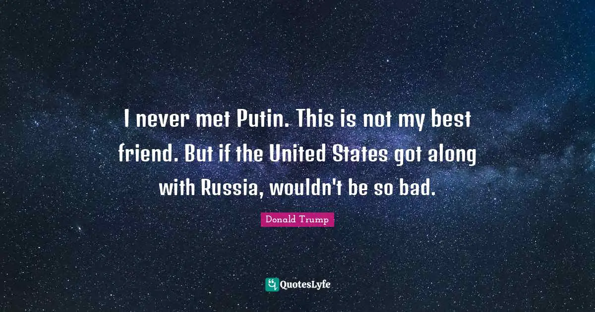 I never met Putin. This is not my best friend. But if the United States got along with Russia, wouldn't be so bad.