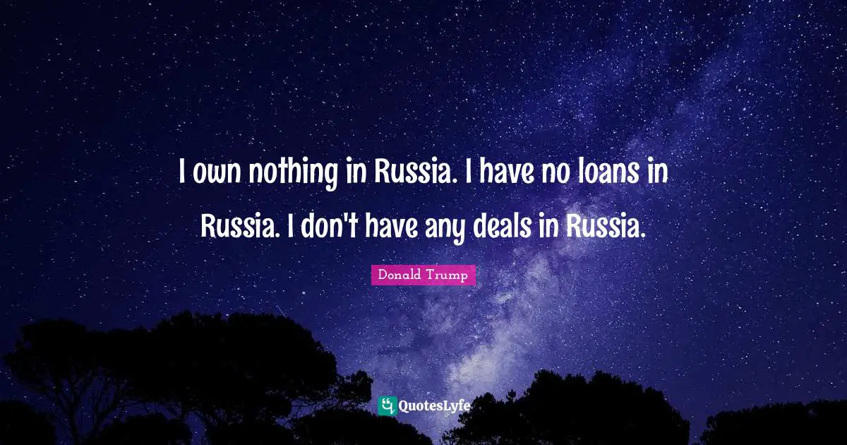I own nothing in Russia. I have no loans in Russia. I don't have any deals in Russia.
