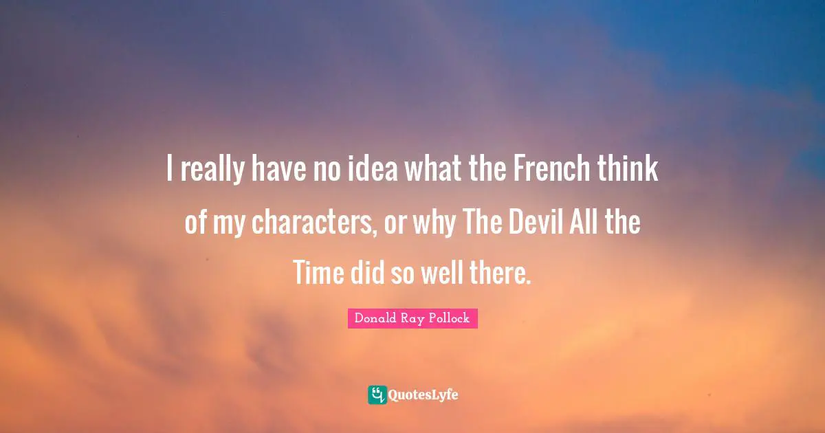 I really have no idea what the French think of my characters, or why The Devil All the Time did so well there.