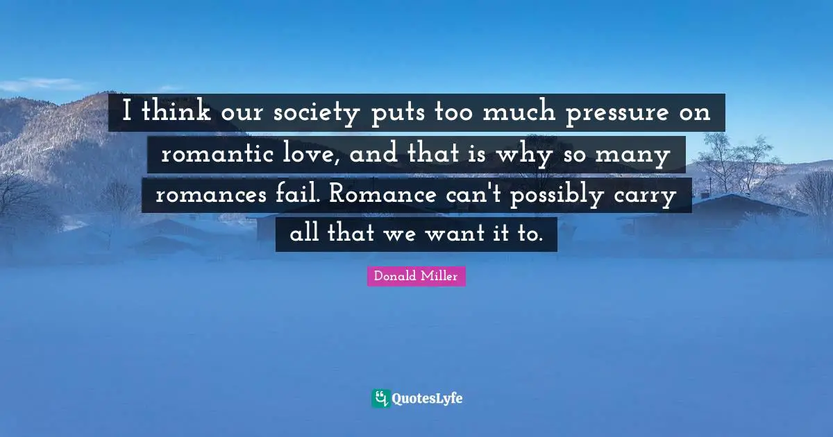 Thinking Too Much Quotes: "I think our society puts too much pressure on romantic love, and that is why so many romances fail. Romance can't possibly carry all that we want it to."