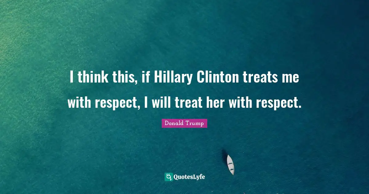 I think this, if Hillary Clinton treats me with respect, I will treat her with respect.