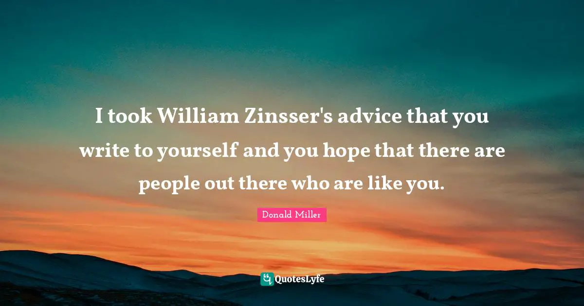 I took William Zinsser's advice that you write to yourself and you hope that there are people out there who are like you.