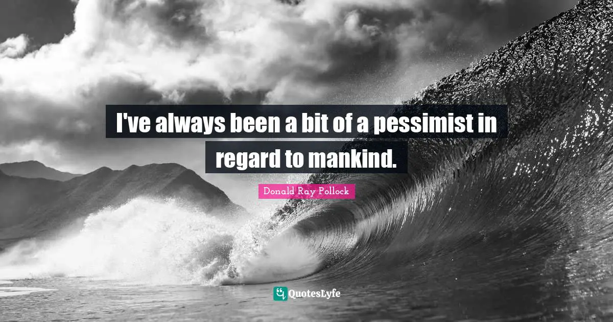 I've always been a bit of a pessimist in regard to mankind.