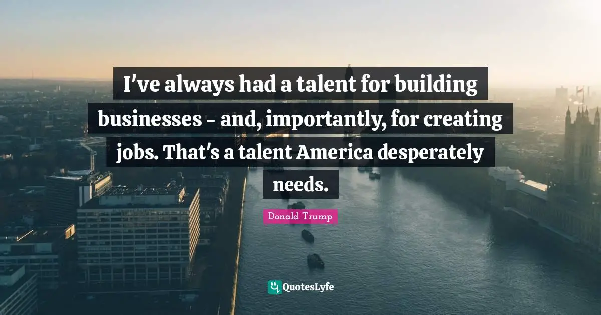 I've always had a talent for building businesses - and, importantly, for creating jobs. That's a talent America desperately needs.