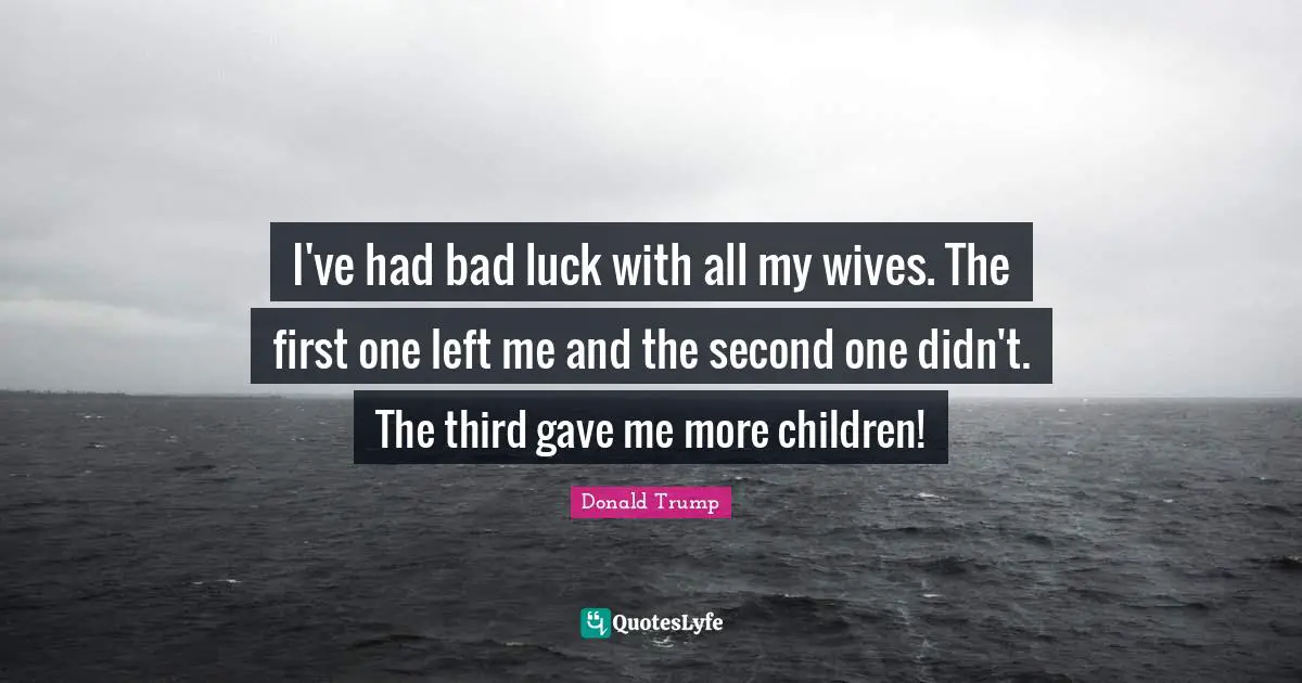 Donald Trump Quotes: "I've had bad luck with all my wives. The first one left me and the second one didn't. The third gave me more children!"