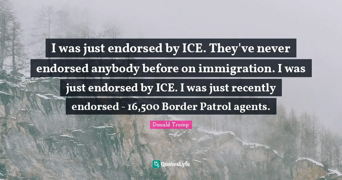 I was just endorsed by ICE. They've never endorsed anybody before on immigration. I was just endorsed by ICE. I was just recently endorsed - 16,500 Border Patrol agents.