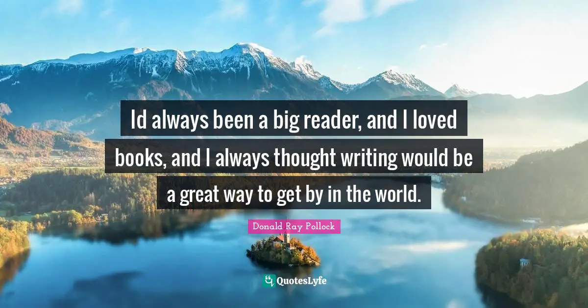 Id always been a big reader, and I loved books, and I always thought writing would be a great way to get by in the world.