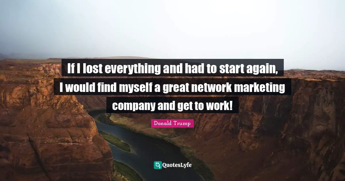 If I lost everything and had to start again, I would find myself a great network marketing company and get to work!