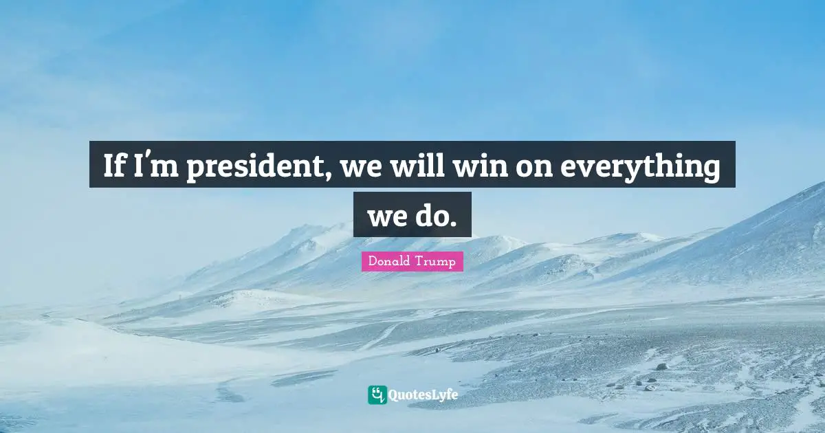 If I'm president, we will win on everything we do.