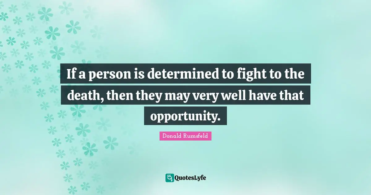 If a person is determined to fight to the death, then they may very well have that opportunity.