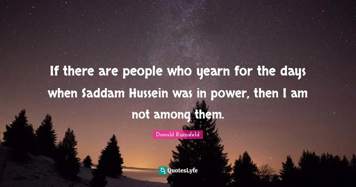 If there are people who yearn for the days when Saddam Hussein was in power, then I am not among them.