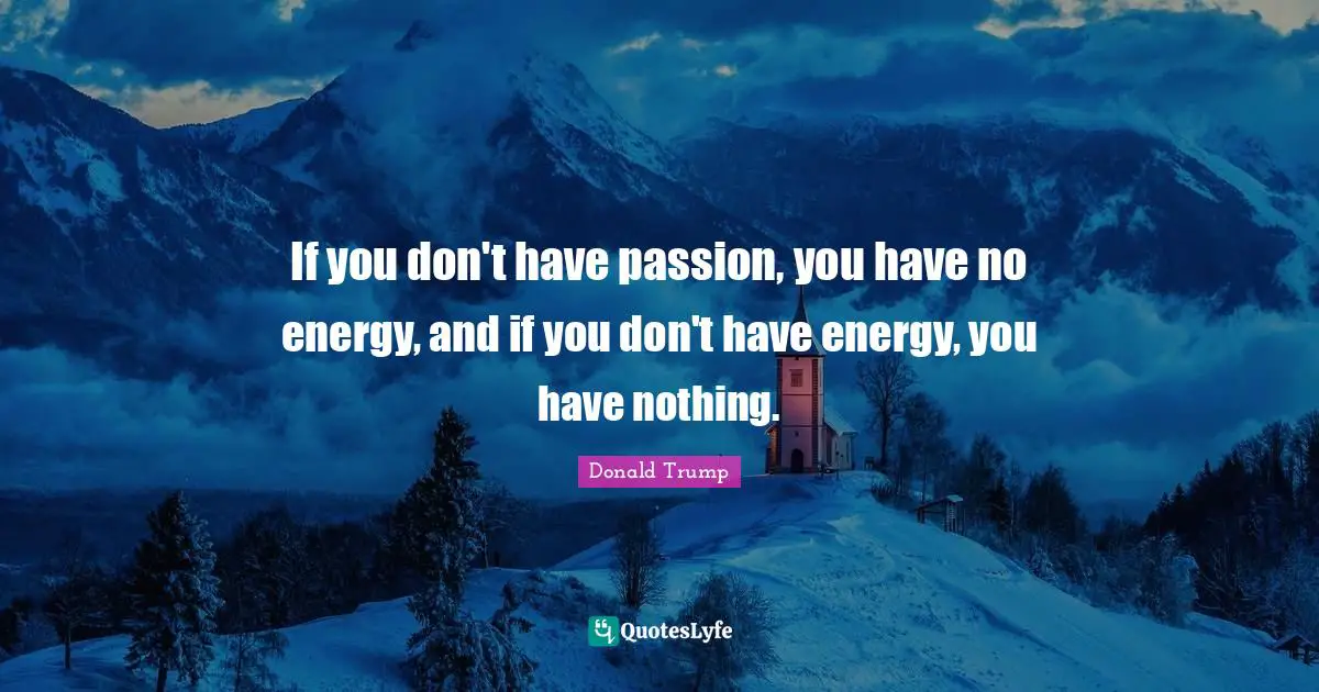 If you don't have passion, you have no energy, and if you don't have energy, you have nothing.