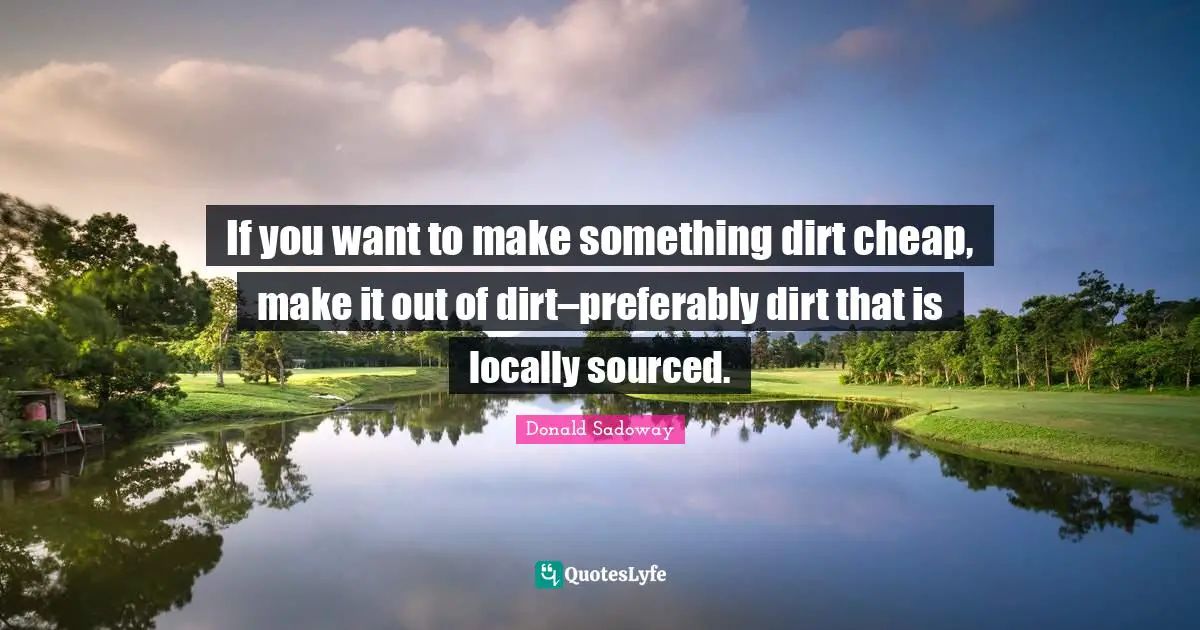 If you want to make something dirt cheap, make it out of dirt–preferably dirt that is locally sourced.