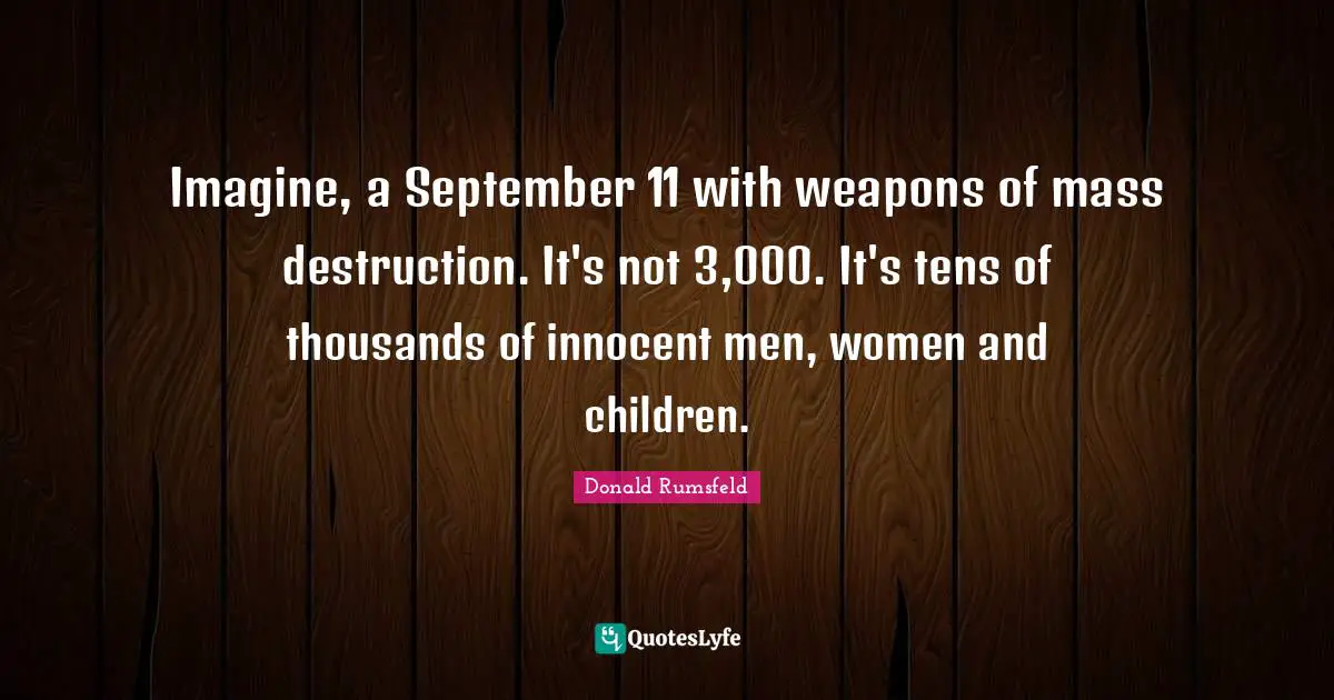 Imagine, a September 11 with weapons of mass destruction. It's not 3,000. It's tens of thousands of innocent men, women and children.