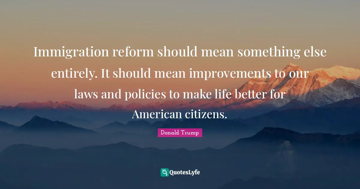 Immigration reform should mean something else entirely. It should mean improvements to our laws and policies to make life better for American citizens.