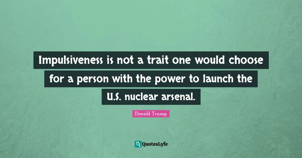 Impulsiveness is not a trait one would choose for a person with the power to launch the U.S. nuclear arsenal.