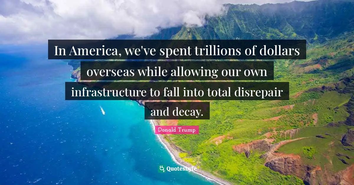 Infrastructure Quotes: "In America, we've spent trillions of dollars overseas while allowing our own infrastructure to fall into total disrepair and decay."