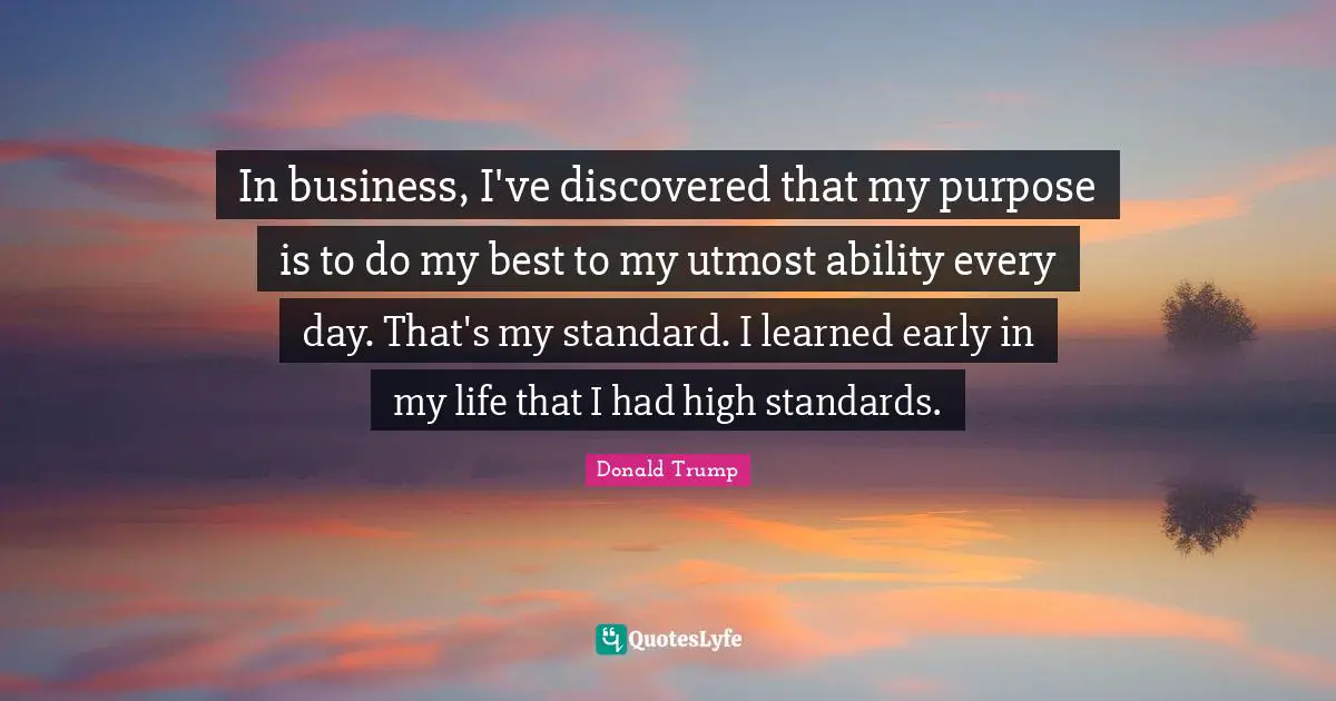 Life Purpose Quotes: "In business, I've discovered that my purpose is to do my best to my utmost ability every day. That's my standard. I learned early in my life that I had high standards."