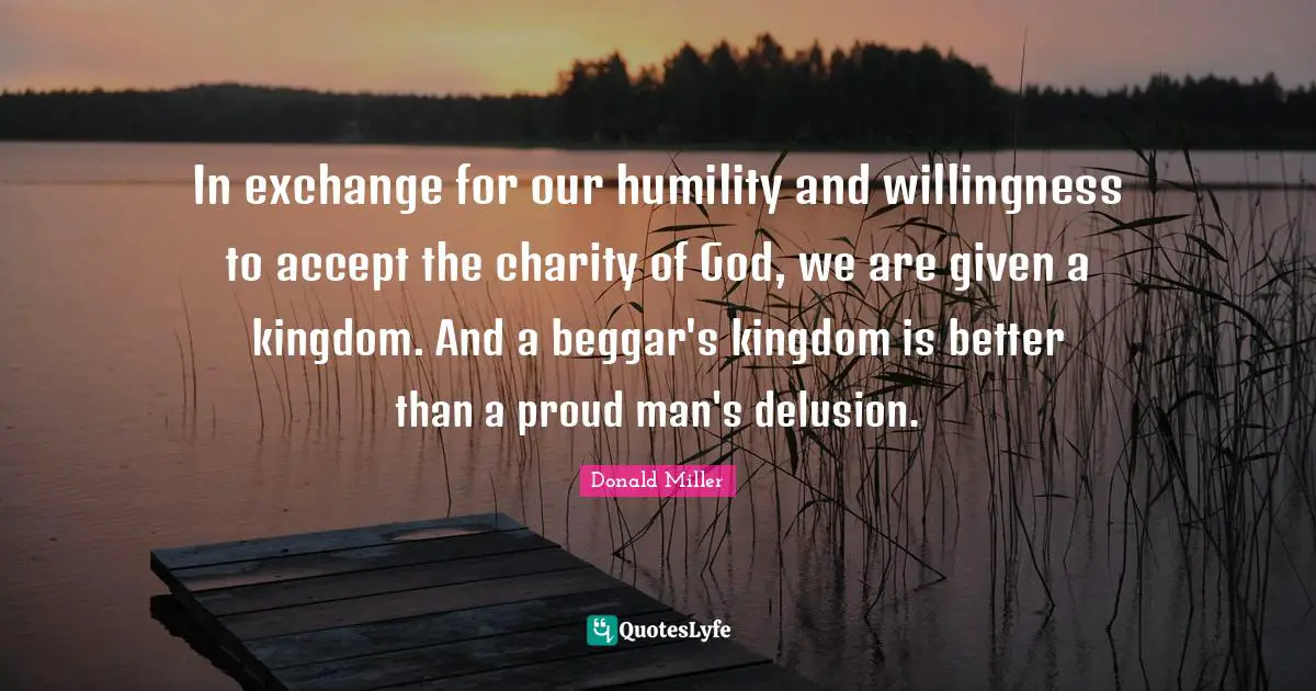 In exchange for our humility and willingness to accept the charity of God, we are given a kingdom. And a beggar's kingdom is better than a proud man's delusion.