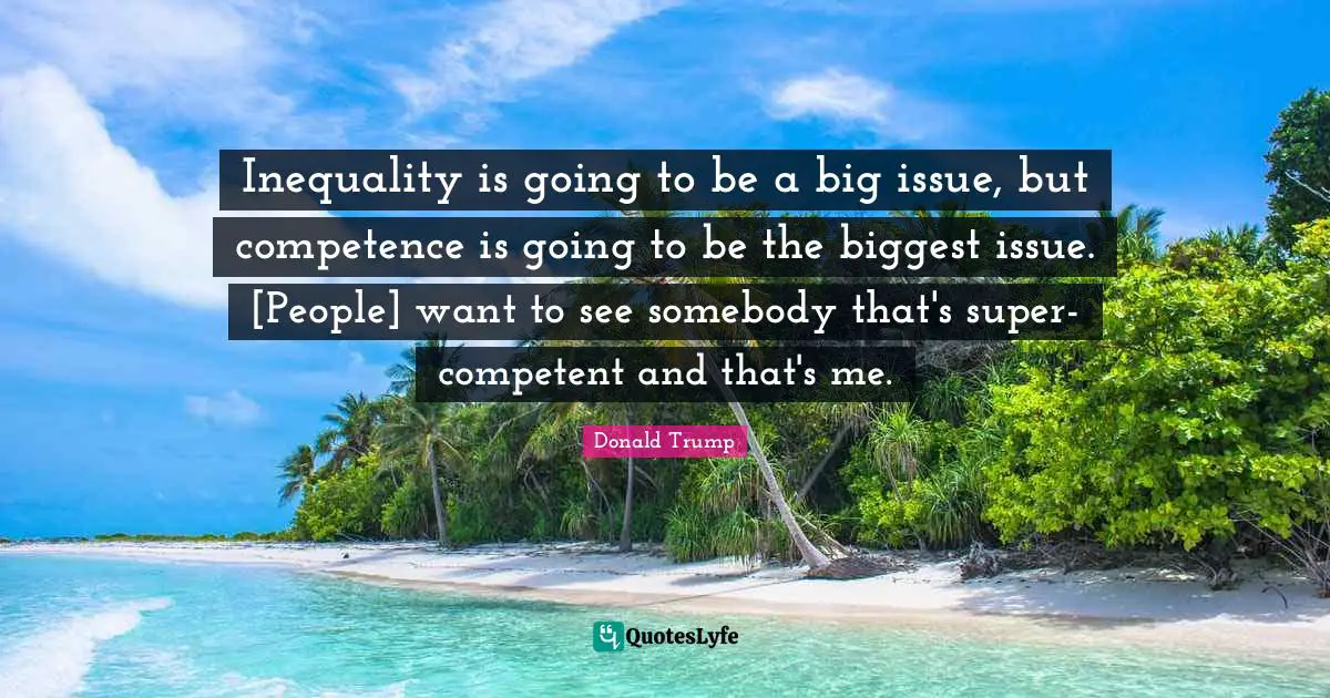 Competence Quotes: "Inequality is going to be a big issue, but competence is going to be the biggest issue. [People] want to see somebody that's super-competent and that's me."