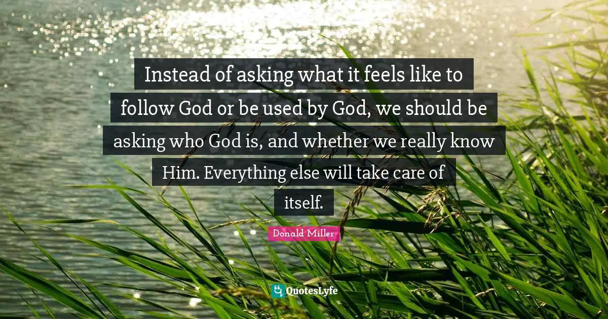 Instead of asking what it feels like to follow God or be used by God, we should be asking who God is, and whether we really know Him. Everything else will take care of itself.