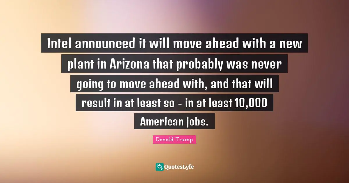 Intel announced it will move ahead with a new plant in Arizona that probably was never going to move ahead with, and that will result in at least so - in at least 10,000 American jobs.
