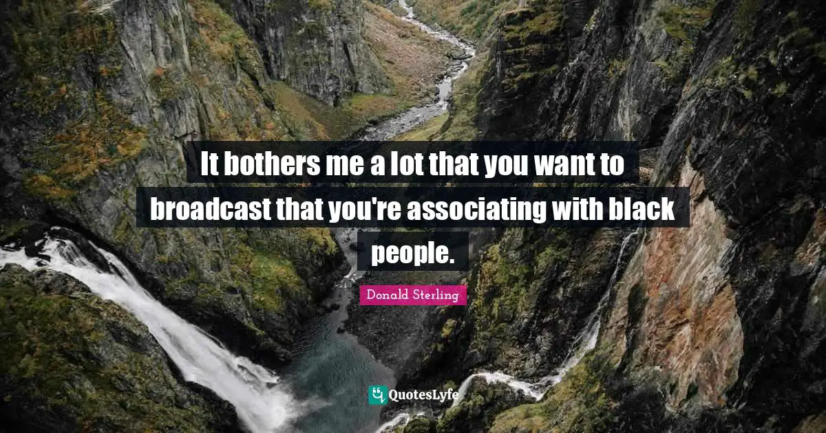 It bothers me a lot that you want to broadcast that you're associating with black people.
