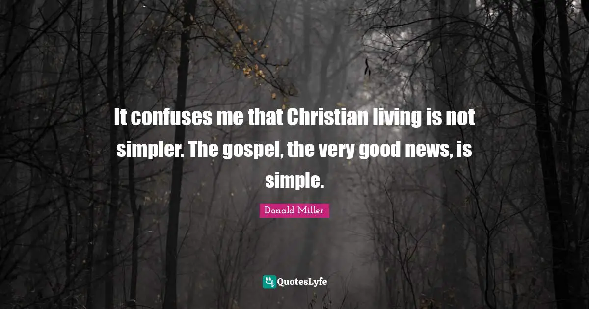 It confuses me that Christian living is not simpler. The gospel, the very good news, is simple.