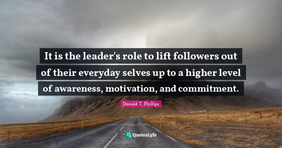 It is the leader's role to lift followers out of their everyday selves up to a higher level of awareness, motivation, and commitment.