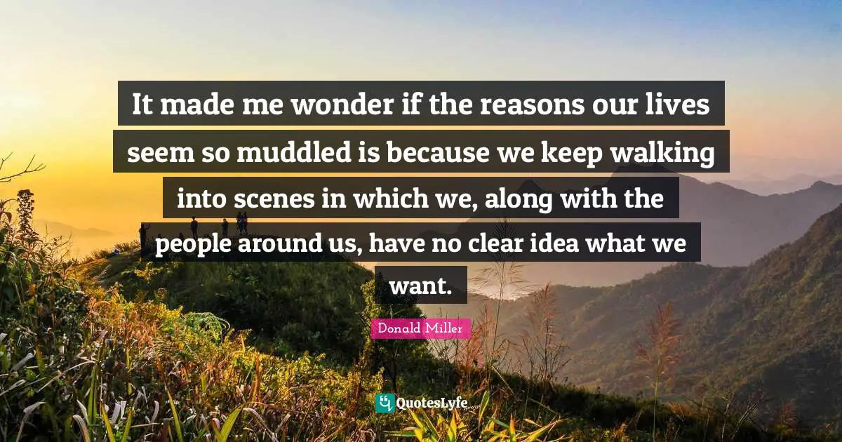It made me wonder if the reasons our lives seem so muddled is because we keep walking into scenes in which we, along with the people around us, have no clear idea what we want.