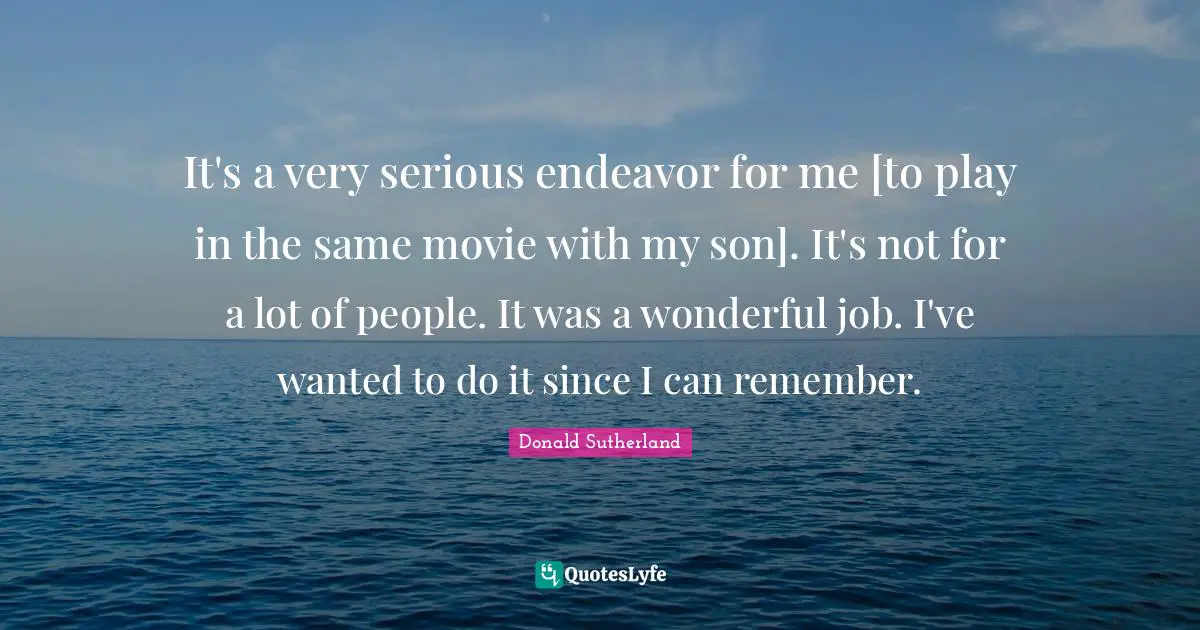 Donald Sutherland Quotes: "It's a very serious endeavor for me [to play in the same movie with my son]. It's not for a lot of people. It was a wonderful job. I've wanted to do it since I can remember."