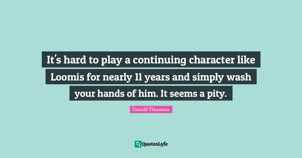 It's hard to play a continuing character like Loomis for nearly 11 years and simply wash your hands of him. It seems a pity.