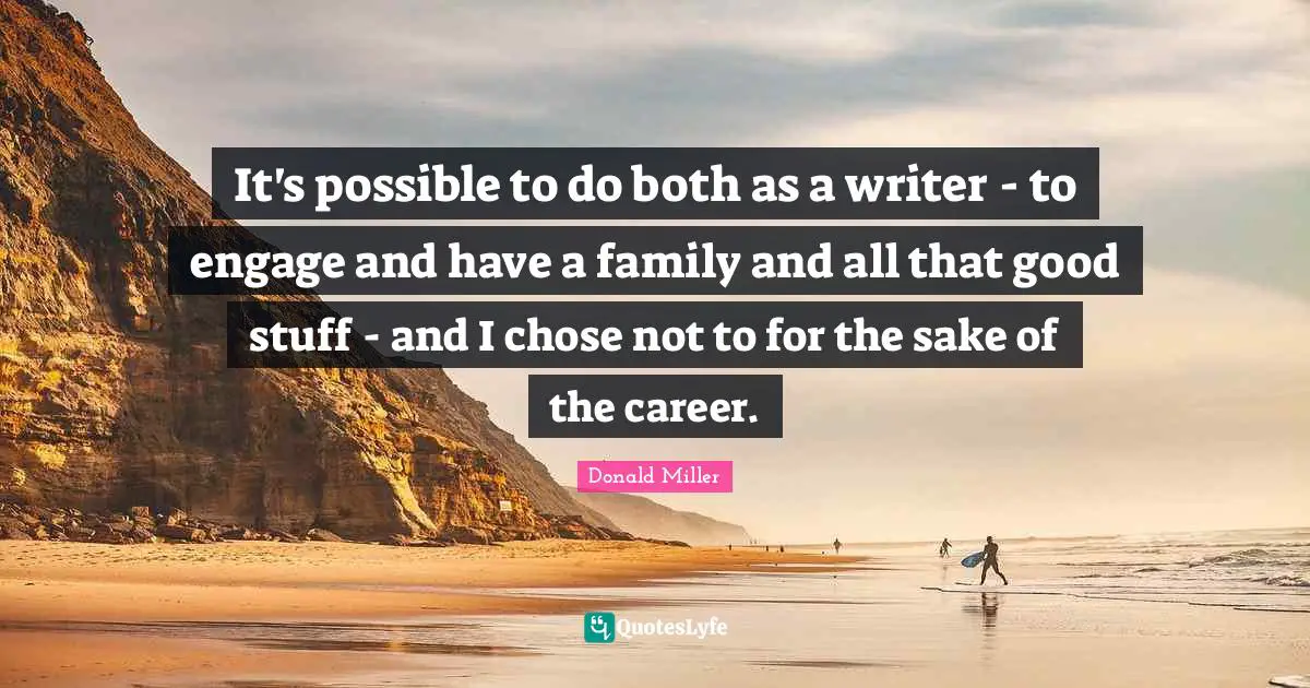 It's possible to do both as a writer - to engage and have a family and all that good stuff - and I chose not to for the sake of the career.