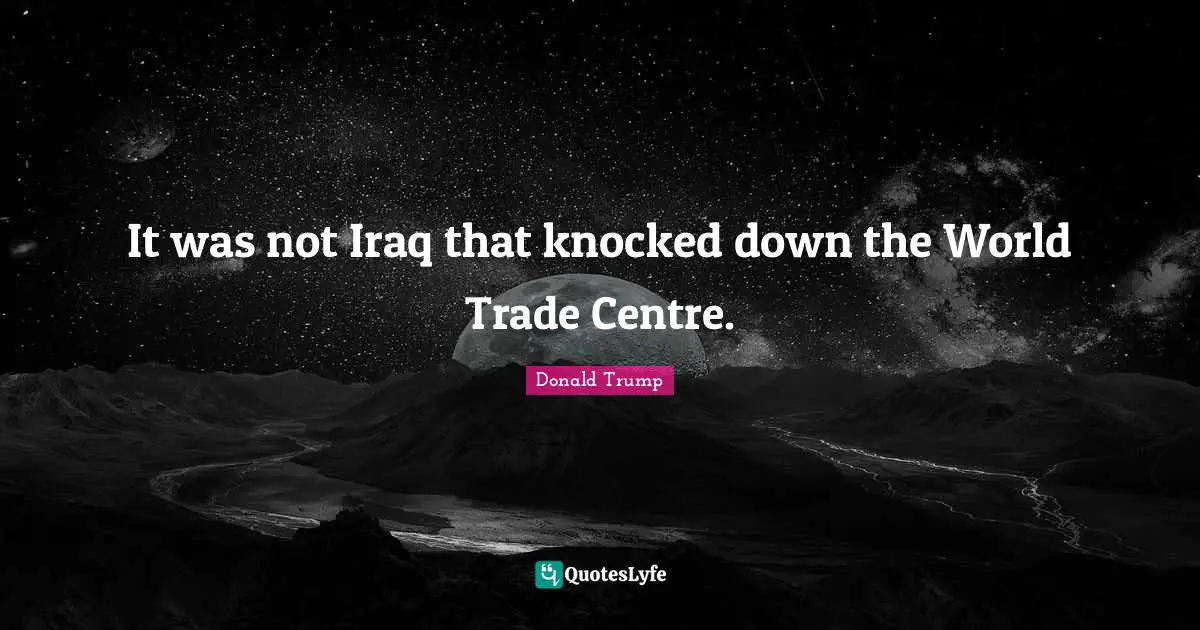 It was not Iraq that knocked down the World Trade Centre.