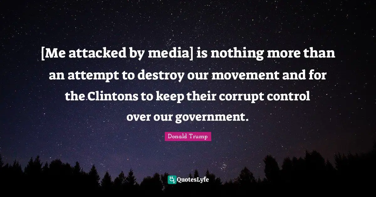 [Me attacked by media] is nothing more than an attempt to destroy our movement and for the Clintons to keep their corrupt control over our government.