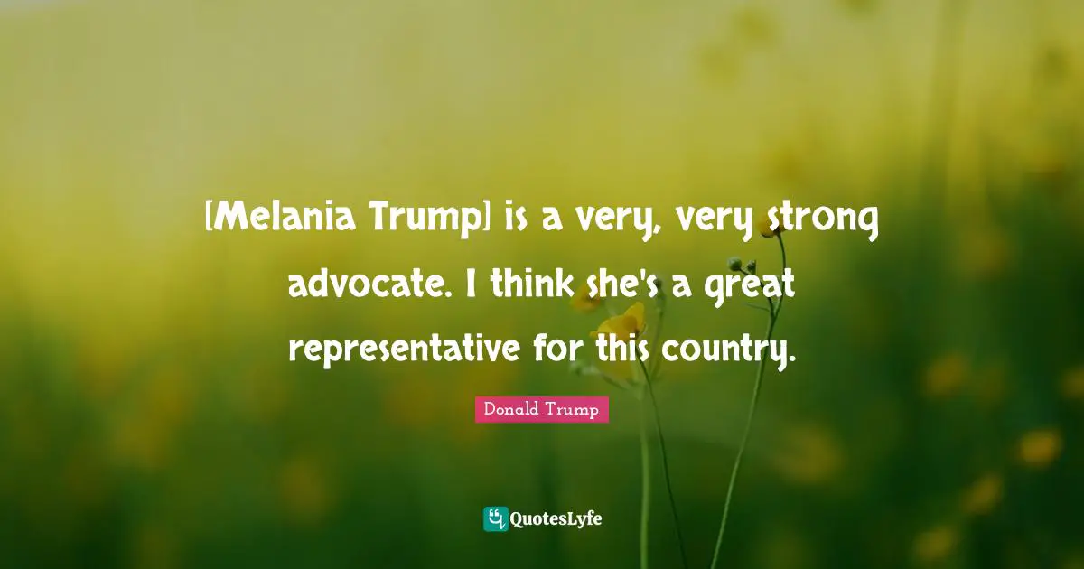 [Melania Trump] is a very, very strong advocate. I think she's a great representative for this country.