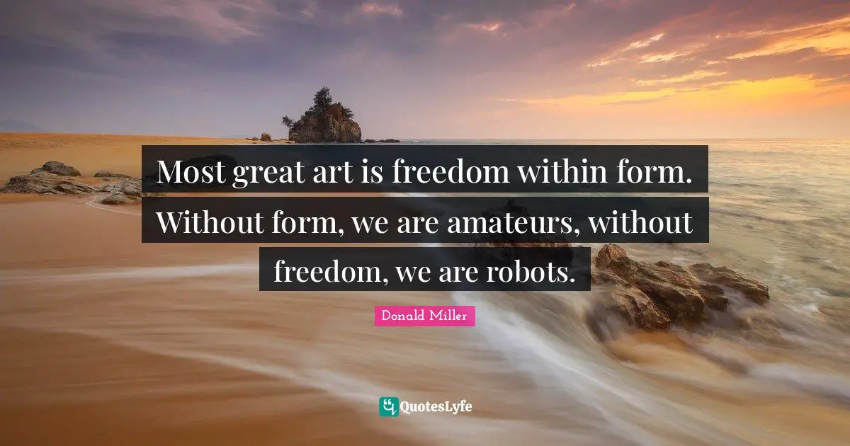 Most great art is freedom within form. Without form, we are amateurs, without freedom, we are robots.
