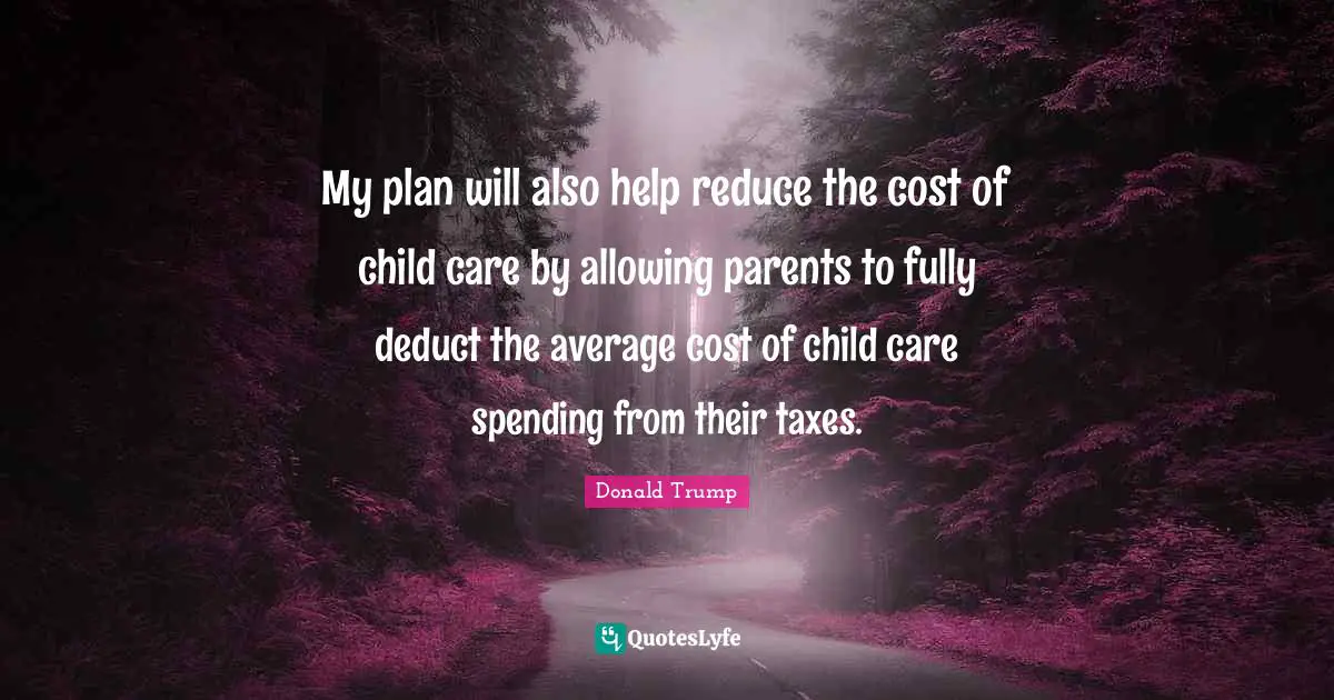 My plan will also help reduce the cost of child care by allowing parents to fully deduct the average cost of child care spending from their taxes.