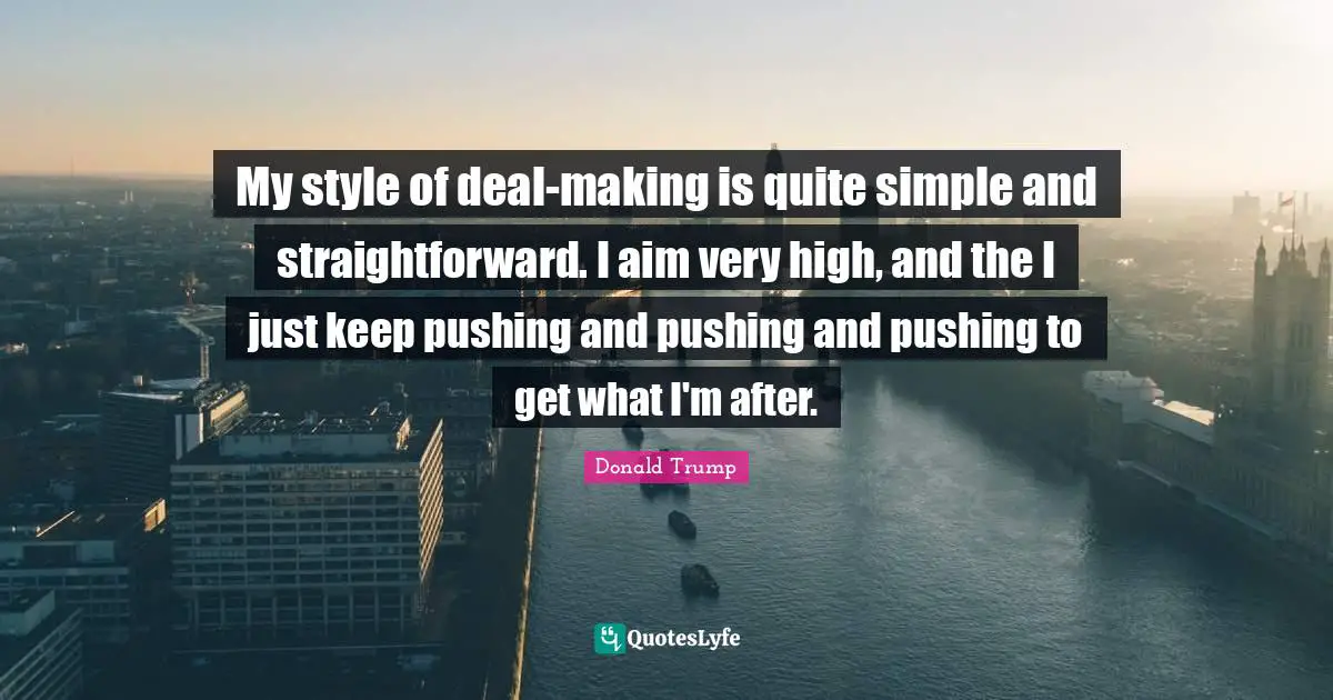 My style of deal-making is quite simple and straightforward. I aim very high, and the I just keep pushing and pushing and pushing to get what I'm after.