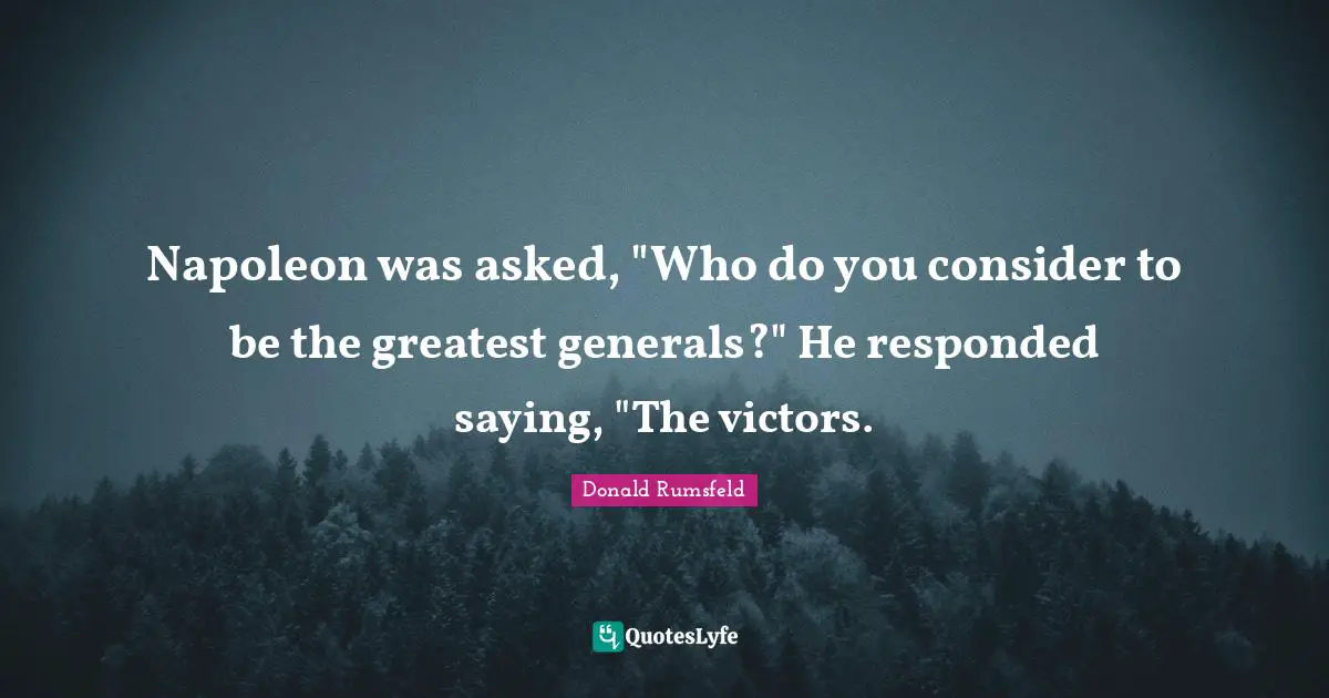 Napoleon was asked, "Who do you consider to be the greatest generals?" He responded saying, "The victors.