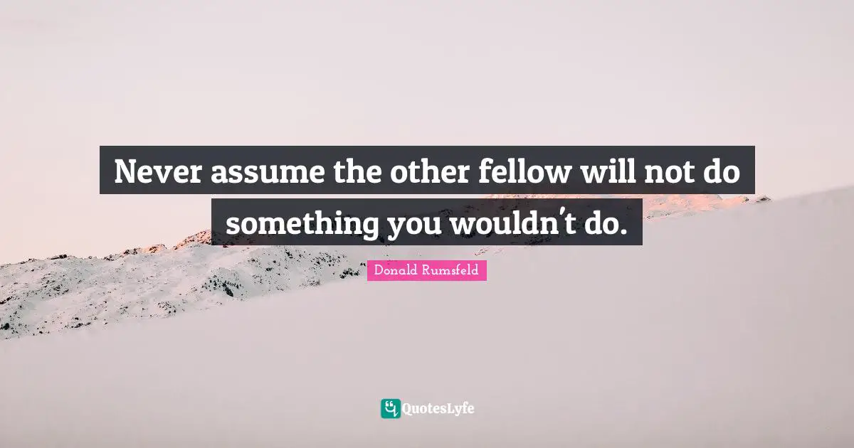 Never assume the other fellow will not do something you wouldn't do.