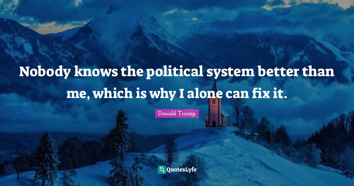 Nobody knows the political system better than me, which is why I alone can fix it.