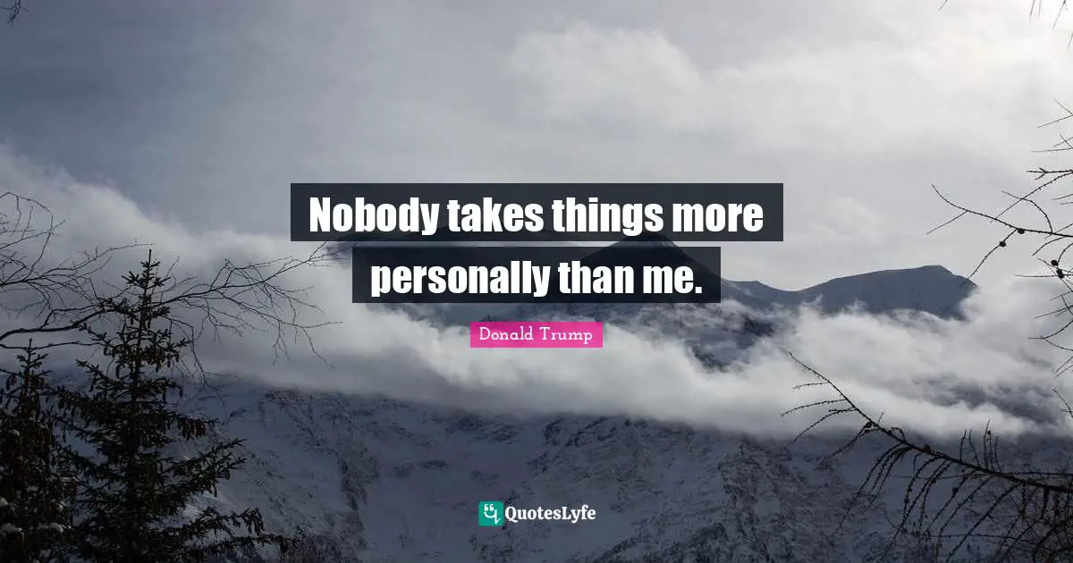 Nobody takes things more personally than me.