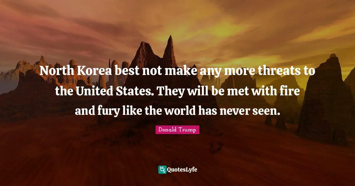 North Korea best not make any more threats to the United States. They will be met with fire and fury like the world has never seen.