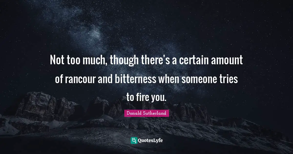 Donald Sutherland Quotes: "Not too much, though there's a certain amount of rancour and bitterness when someone tries to fire you."
