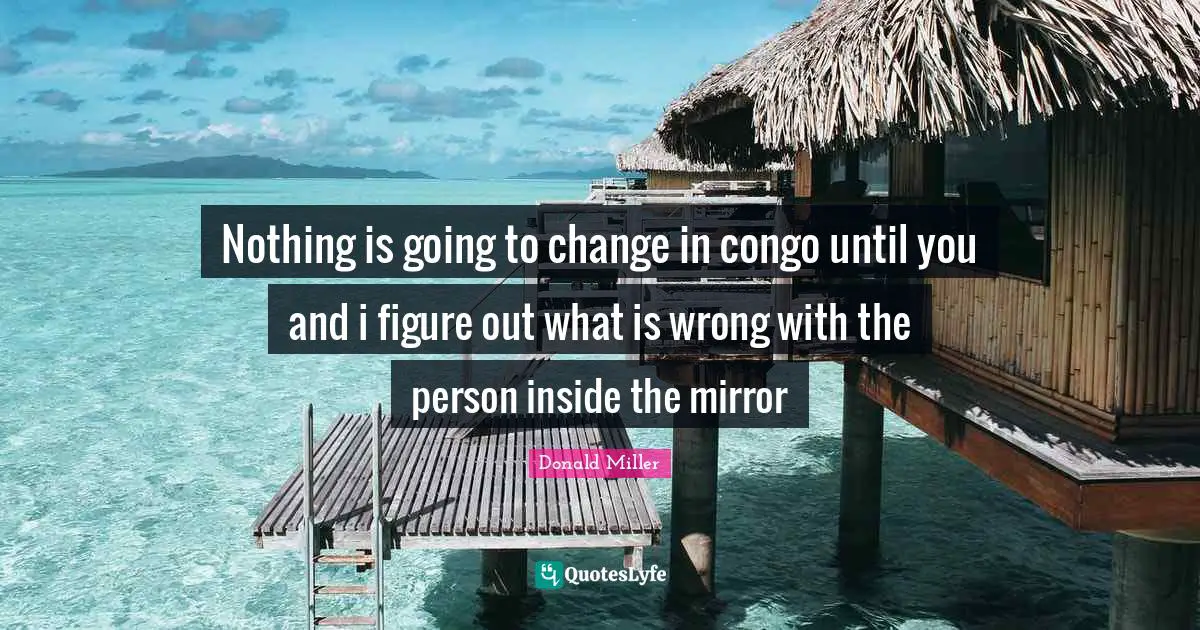 Nothing is going to change in congo until you and i figure out what is wrong with the person inside the mirror